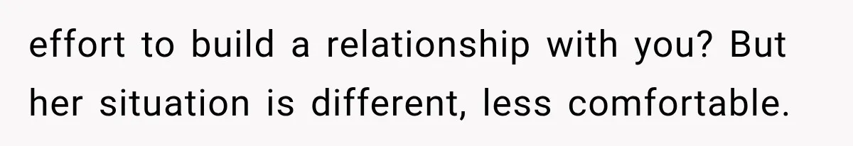 effort to build a relationship with you? But her situation is different, less comfortable.