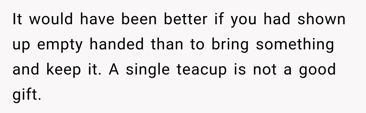 It would have been better if you had shown up empty handed than to bring something and keep it. A single teacup is not a good gift.