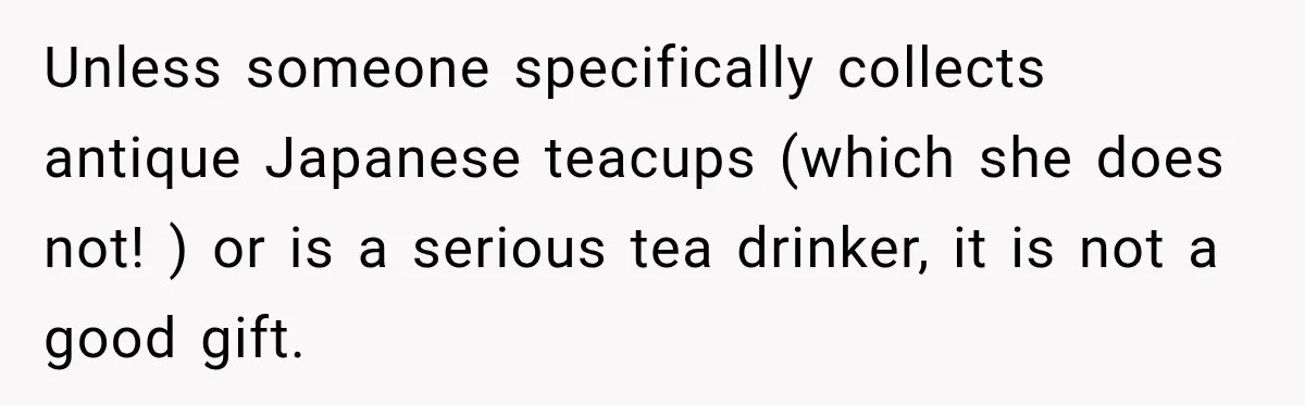 Unless someone specifically collects antique Japanese teacups (which she does not! ) or is a serious tea drinker, it is not a good gift.
