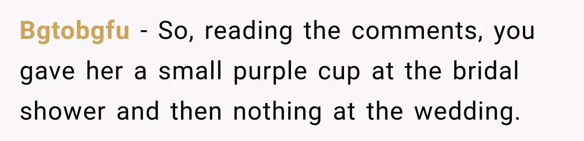 Bgtobgfu − So, reading the comments, you gave her a small purple cup at the bridal shower and then nothing at the wedding.