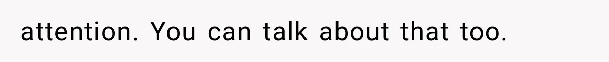 attention. You can talk about that too.