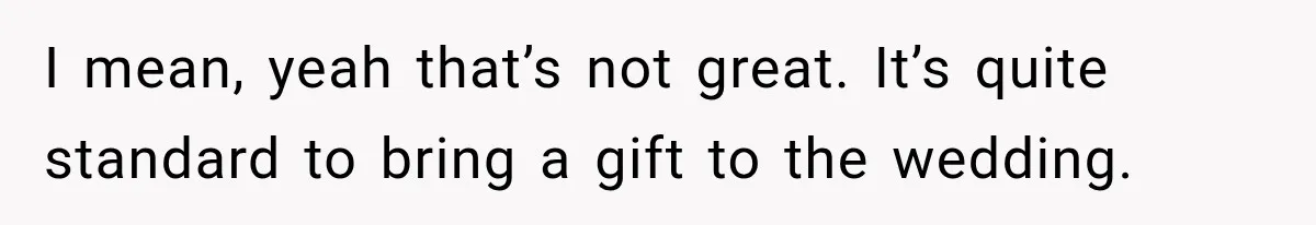 I mean, yeah that’s not great. It’s quite standard to bring a gift to the wedding.