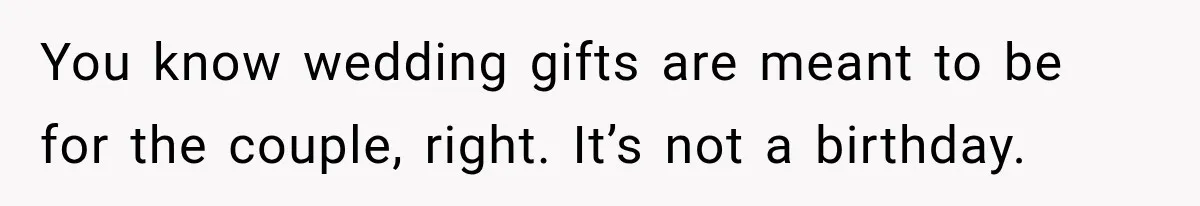 You know wedding gifts are meant to be for the couple, right. It’s not a birthday.