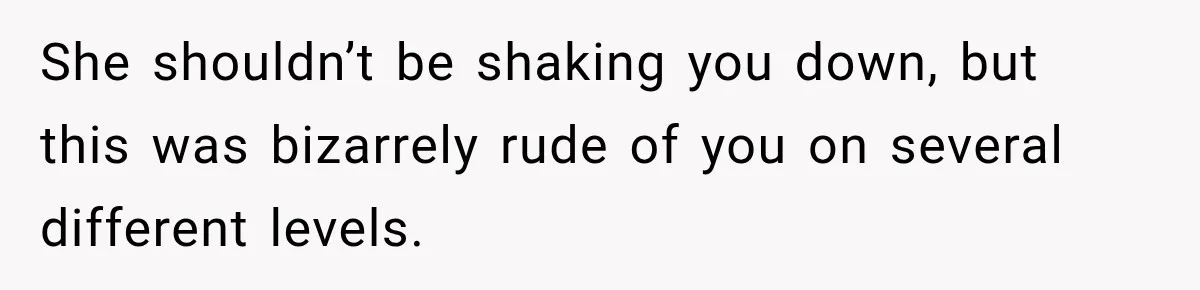 She shouldn’t be shaking you down, but this was bizarrely rude of you on several different levels.