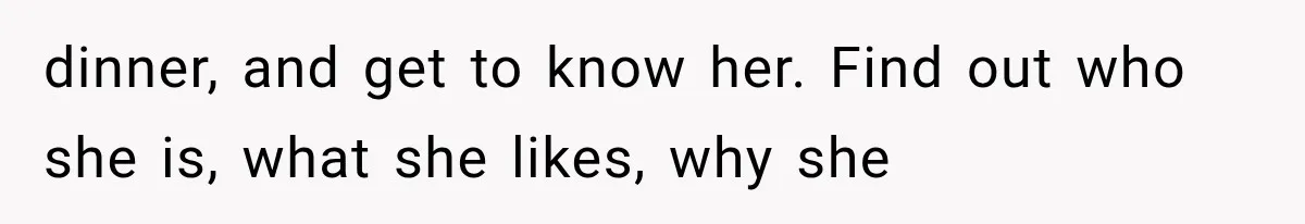 dinner, and get to know her. Find out who she is, what she likes, why she