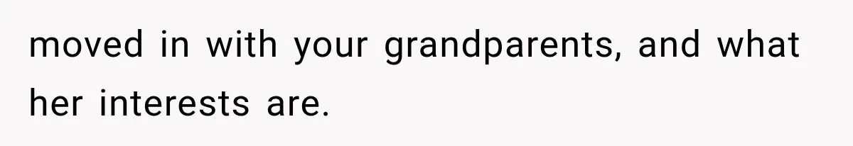 moved in with your grandparents, and what her interests are.