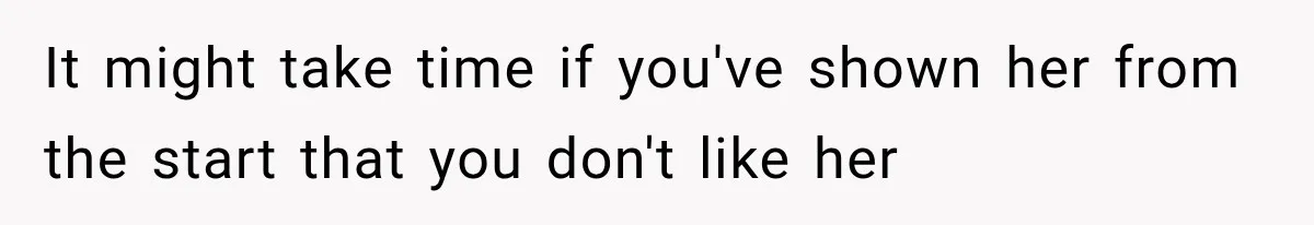 It might take time if you've shown her from the start that you don't like her