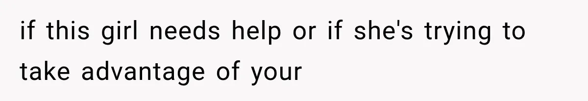 if this girl needs help or if she's trying to take advantage of your