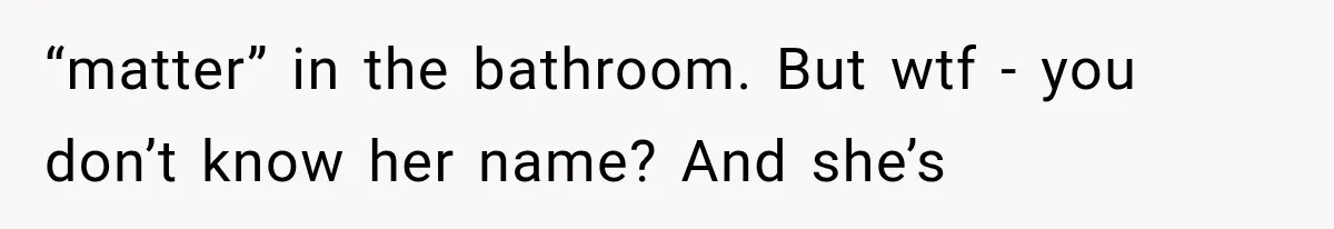 “matter” in the bathroom. But wtf - you don’t know her name? And she’s
