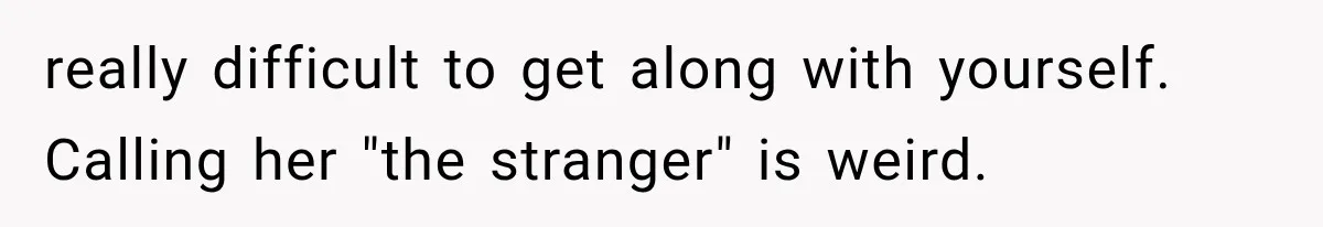 really difficult to get along with yourself. Calling her "the stranger" is weird.
