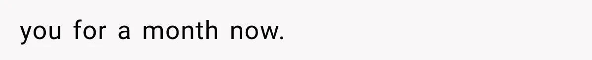 you for a month now.
