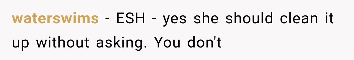 waterswims − ESH - yes she should clean it up without asking. You don't