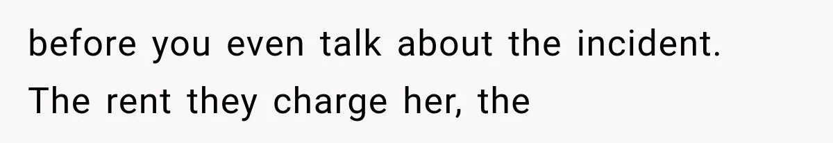 before you even talk about the incident. The rent they charge her, the
