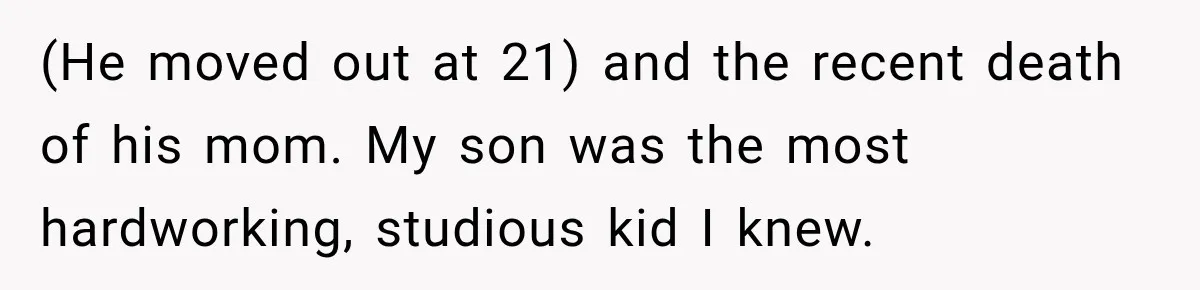 (He moved out at 21) and the recent death of his mom. My son was the most hardworking, studious kid I knew.