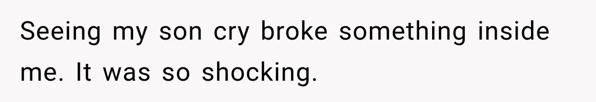 Seeing my son cry broke something inside me. It was so shocking.