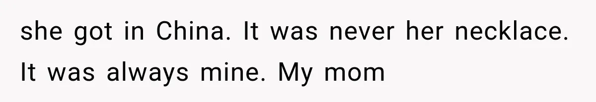 she got in China. It was never her necklace. It was always mine. My mom