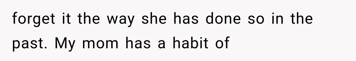 forget it the way she has done so in the past. My mom has a habit of