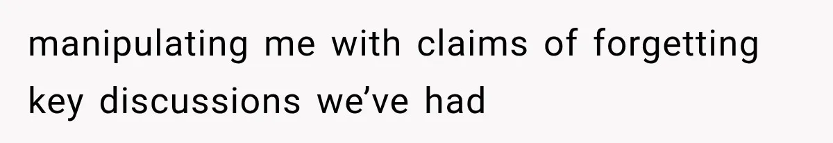 manipulating me with claims of forgetting key discussions we’ve had