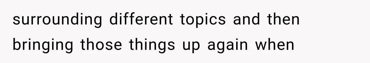 surrounding different topics and then bringing those things up again when