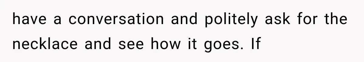 have a conversation and politely ask for the necklace and see how it goes. If