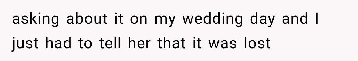 asking about it on my wedding day and I just had to tell her that it was lost