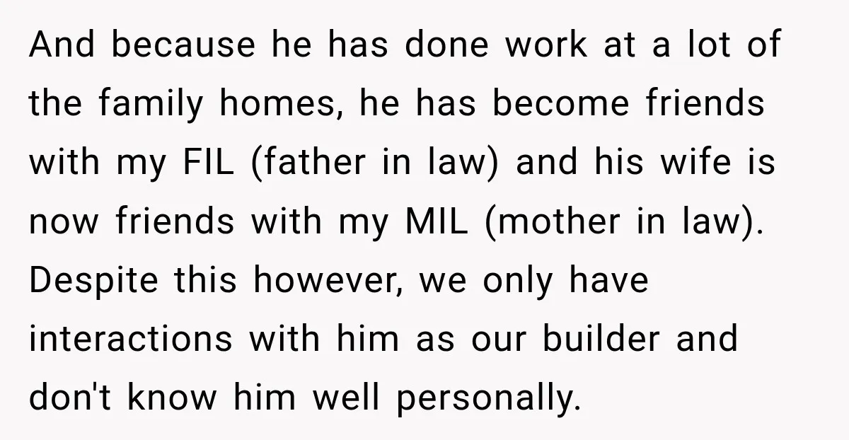 And because he has done work at a lot of the family homes, he has become friends with my FIL (father in law) and his wife is now friends with...