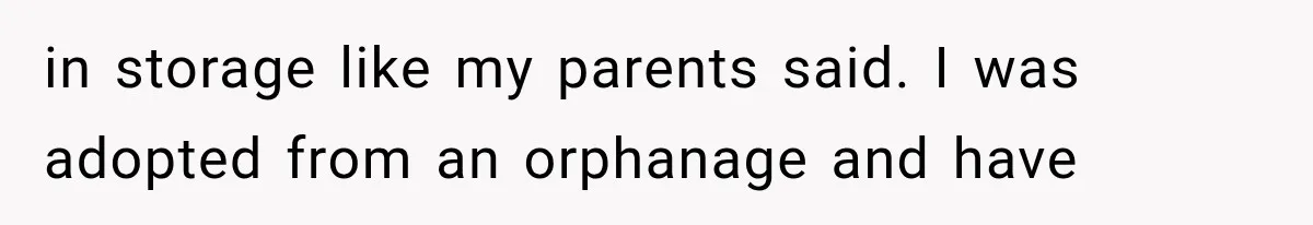 in storage like my parents said. I was adopted from an orphanage and have