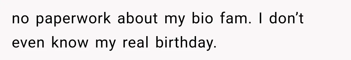 no paperwork about my bio fam. I don’t even know my real birthday.