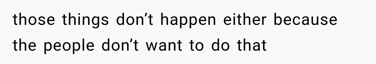 those things don’t happen either because the people don’t want to do that