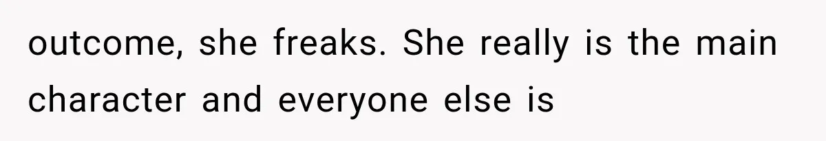 outcome, she freaks. She really is the main character and everyone else is