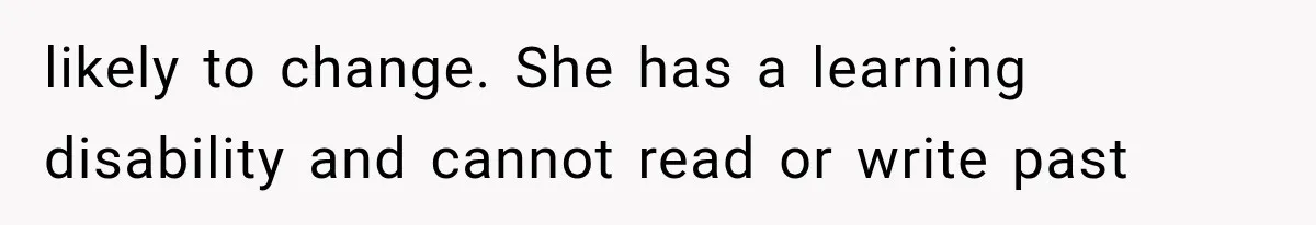 likely to change. She has a learning disability and cannot read or write past