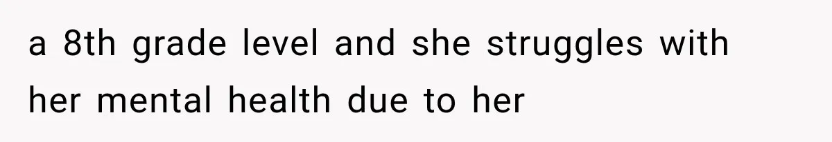 a 8th grade level and she struggles with her mental health due to her