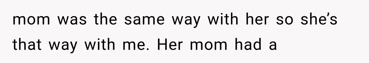 mom was the same way with her so she’s that way with me. Her mom had a