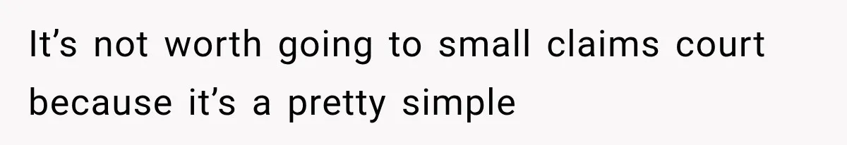 It’s not worth going to small claims court because it’s a pretty simple