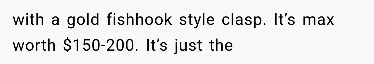 with a gold fishhook style clasp. It’s max worth $150-200. It’s just the