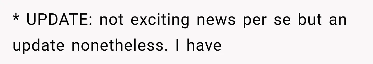* UPDATE: not exciting news per se but an update nonetheless. I have
