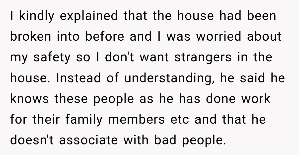 I kindly explained that the house had been broken into before and I was worried about my safety so I don't want strangers in the house. Instead of understanding, he...