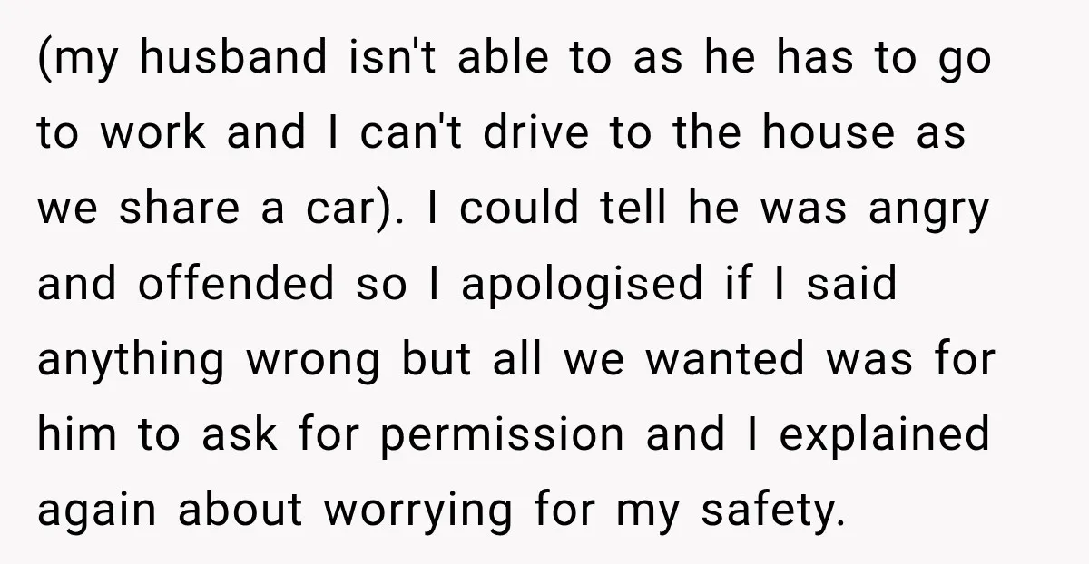 (my husband isn't able to as he has to go to work and I can't drive to the house as we share a car). I could tell he was angry...