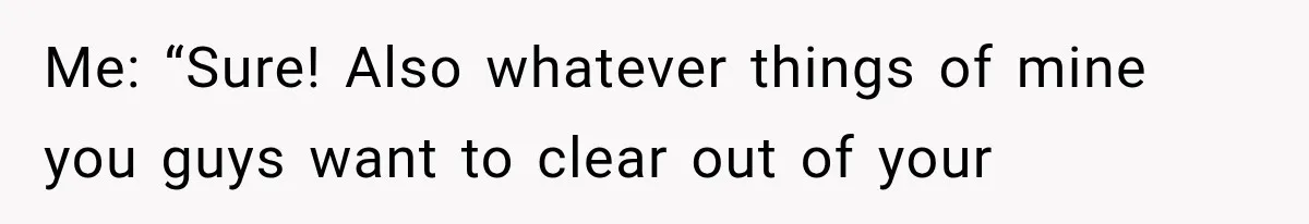 Me: “Sure! Also whatever things of mine you guys want to clear out of your