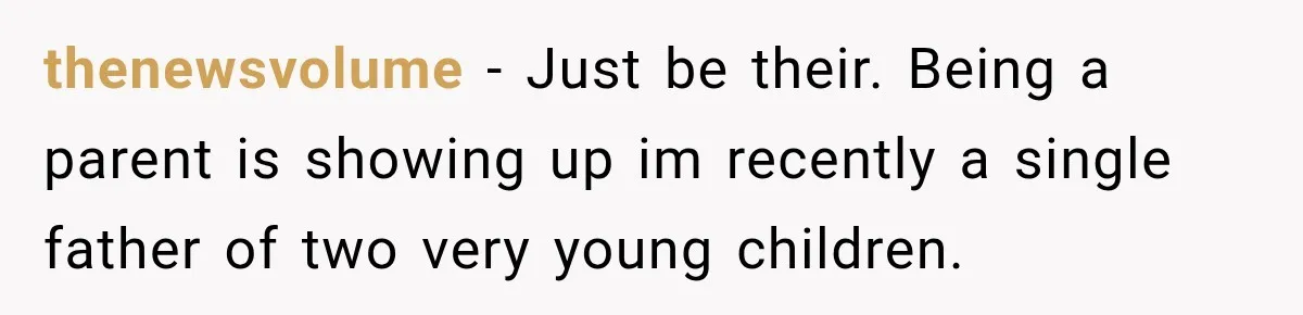 thenewsvolume − Just be their. Being a parent is showing up im recently a single father of two very young children.