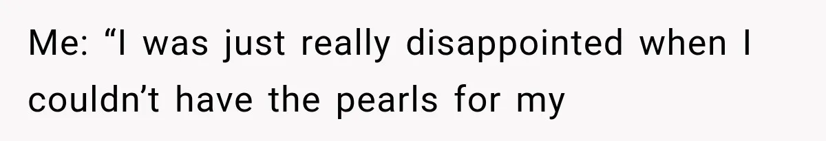 Me: “I was just really disappointed when I couldn’t have the pearls for my