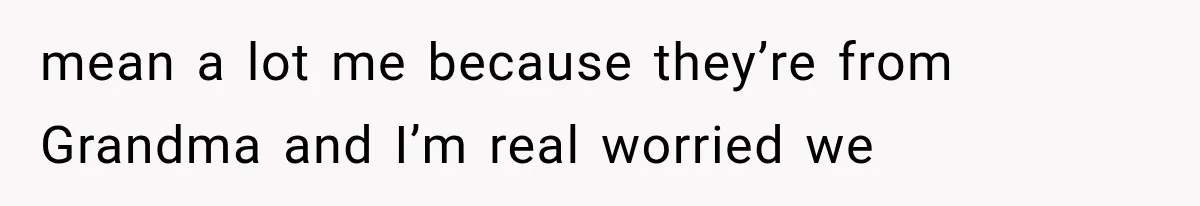 mean a lot me because they’re from Grandma and I’m real worried we