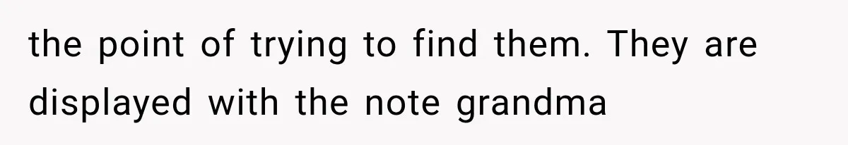 the point of trying to find them. They are displayed with the note grandma