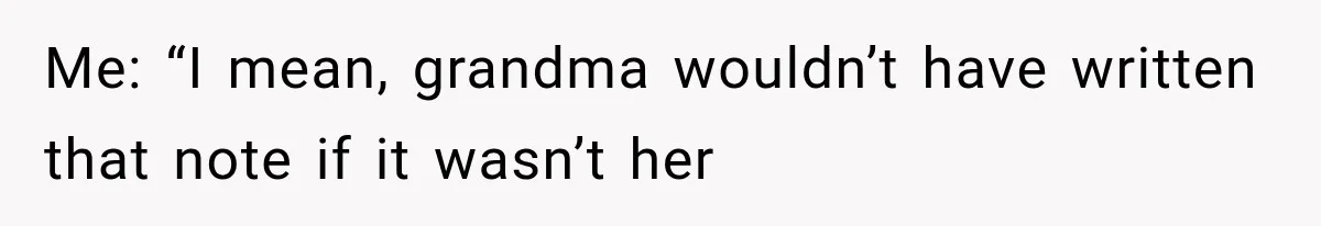 Me: “I mean, grandma wouldn’t have written that note if it wasn’t her
