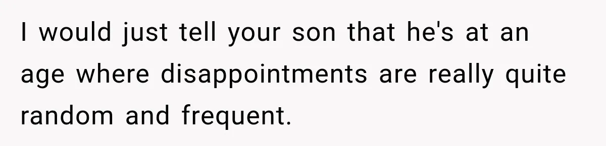 I would just tell your son that he's at an age where disappointments are really quite random and frequent.