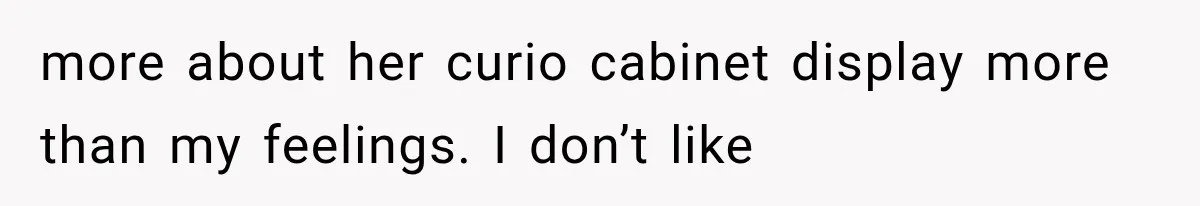 more about her curio cabinet display more than my feelings. I don’t like