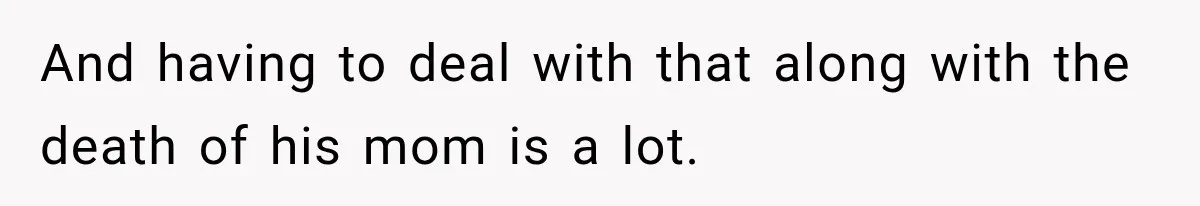 And having to deal with that along with the death of his mom is a lot.