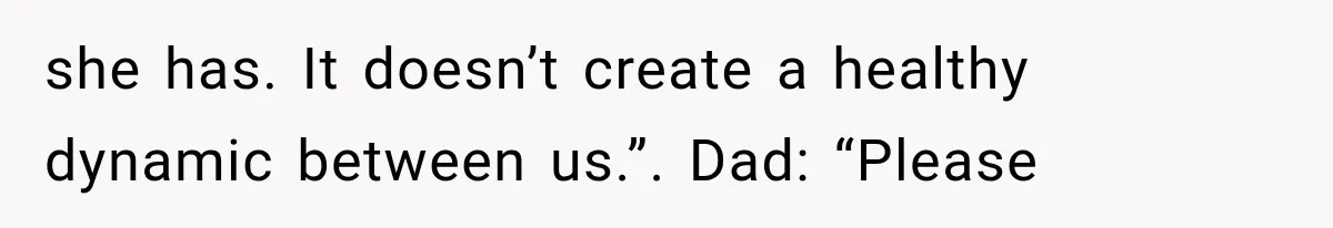 she has. It doesn’t create a healthy dynamic between us.”. Dad: “Please