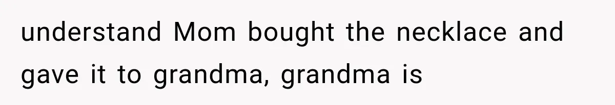 understand Mom bought the necklace and gave it to grandma, grandma is