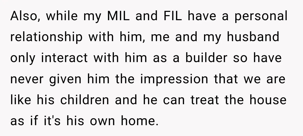 Also, while my MIL and FIL have a personal relationship with him, me and my husband only interact with him as a builder so have never given him the impression...